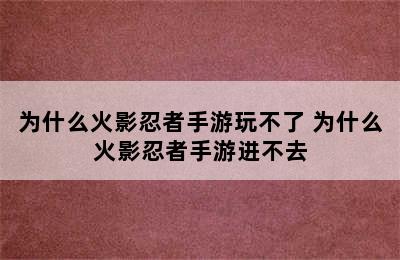 为什么火影忍者手游玩不了 为什么火影忍者手游进不去